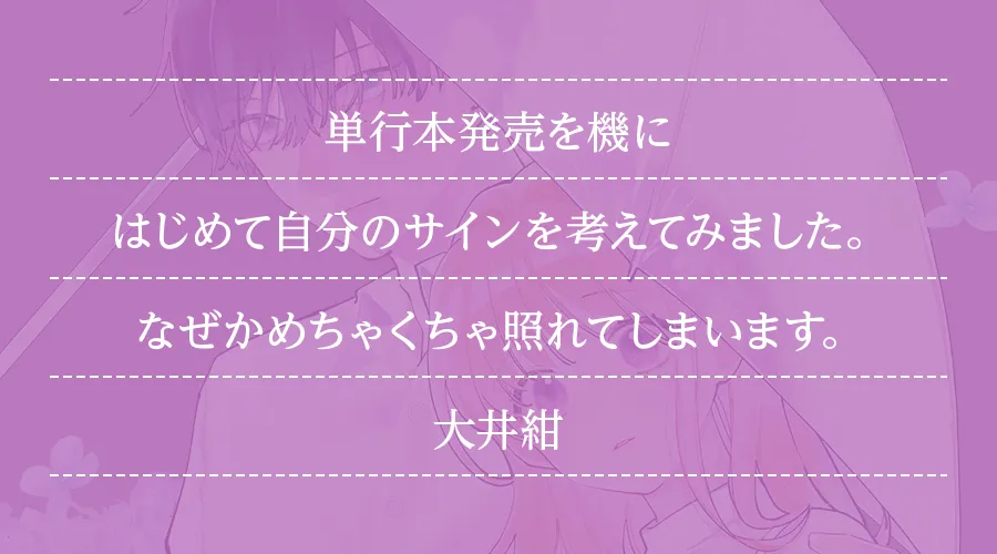 単行本発売を機にはじめて自分のサインを考えてみました。なぜかめちゃくちゃ照れてしまいます。(大井紺)