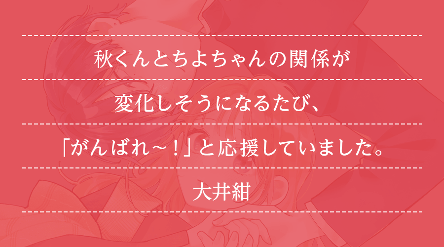 秋くんとちよちゃんの関係が変化しそうになるたび、「がんばれ～！」と応援していました。(大井紺)