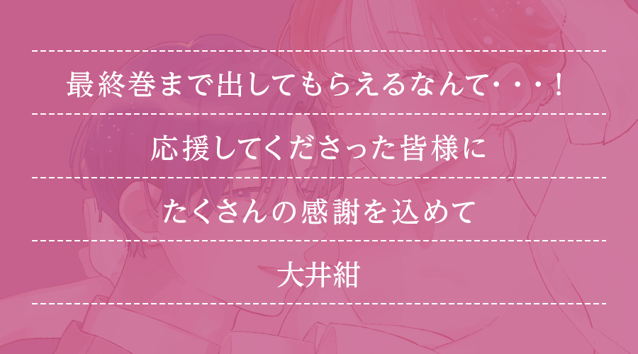 最終巻まで出してもらえるなんて…！応援してくださった皆様にたくさんの感謝を込めて(大井紺)